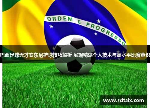 巴西足球天才安东尼护球技巧解析 展现精湛个人技术与高水平比赛意识